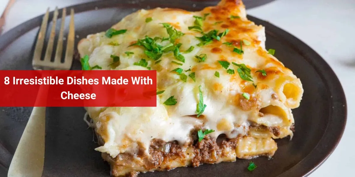 8 Irresistible Dishes Made With Cheese
